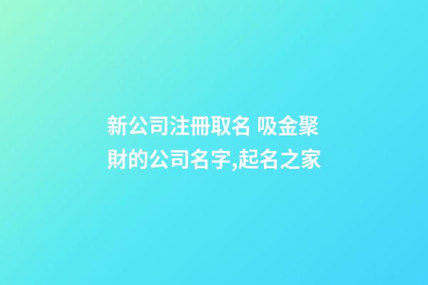 新公司注冊取名 吸金聚財的公司名字,起名之家
